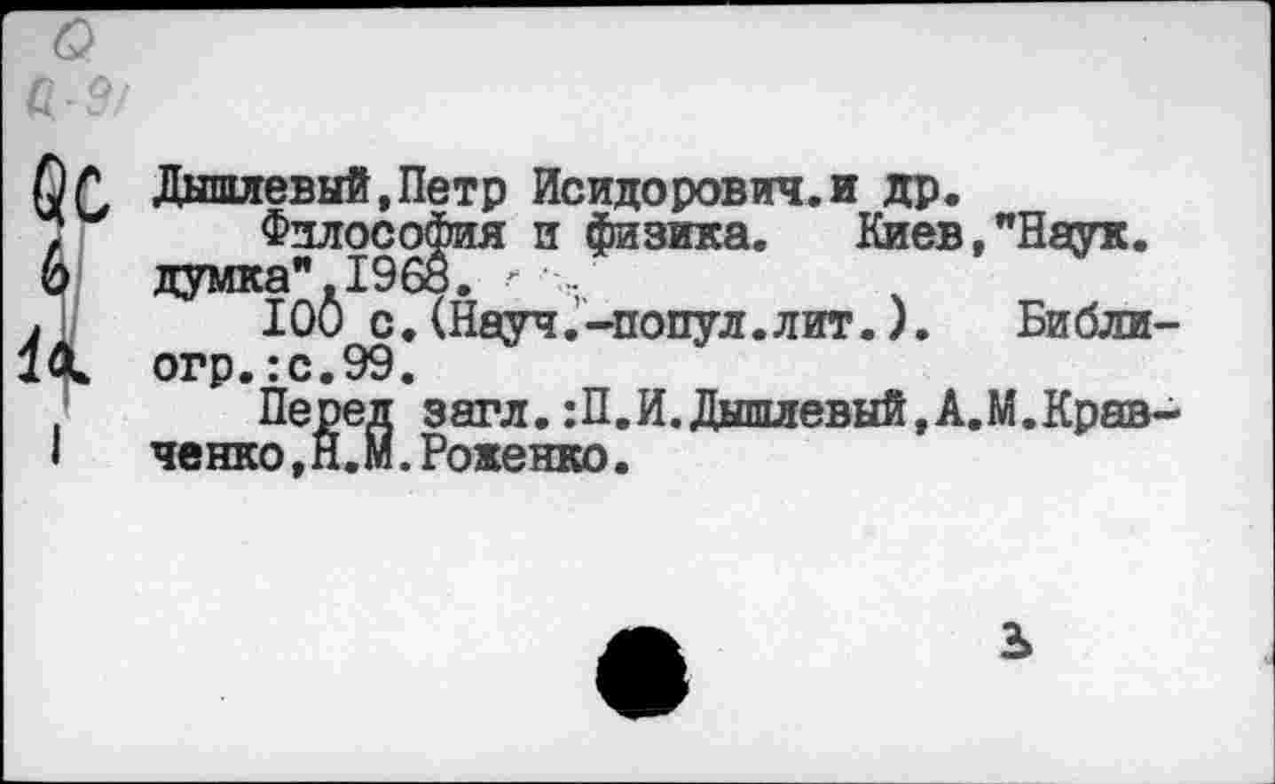 ﻿Дыпиевый.Петр Исидорович.и др.
Философия и физика. Киев,"Наук, думка". 1968. г •
100 с.(Науч.-попул.лит.).	Библи-
огр.:с.99.
Перед загл.:П.И.Дншлевый,А.М.Кравченко ,Н.М.Роженко.